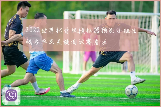 2022世界杯晋级模拟器预测小组出线名单及关键淘汰赛看点