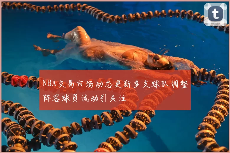 NBA交易市场动态更新多支球队调整阵容球员流动引关注