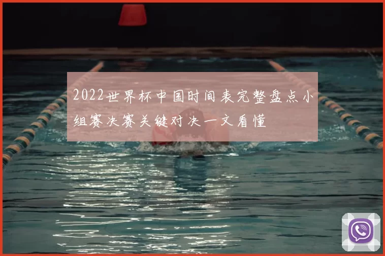 2022世界杯中国时间表完整盘点小组赛决赛关键对决一文看懂