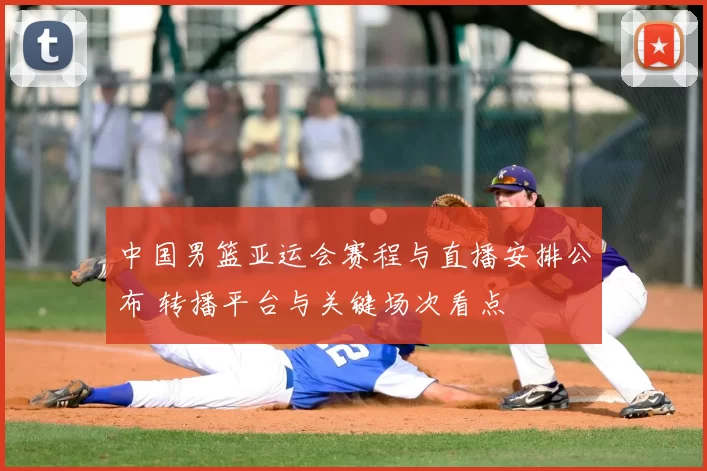 中国男篮亚运会赛程与直播安排公布 转播平台与关键场次看点