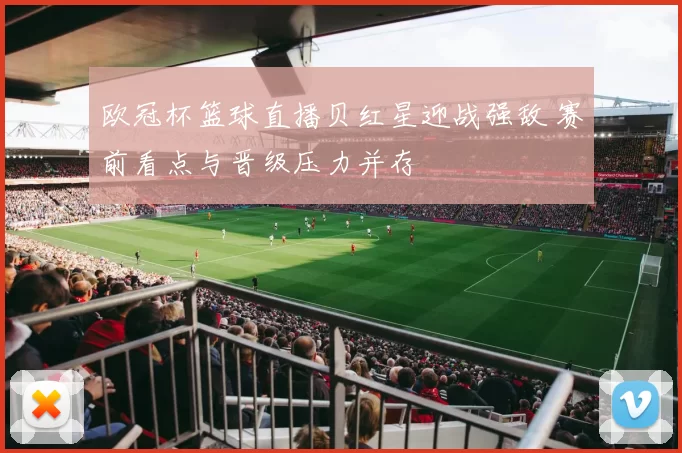 欧冠杯篮球直播贝红星迎战强敌 赛前看点与晋级压力并存