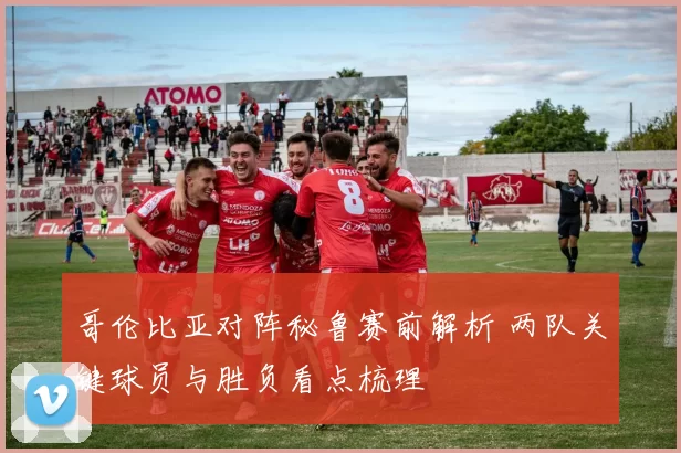 哥伦比亚对阵秘鲁赛前解析 两队关键球员与胜负看点梳理