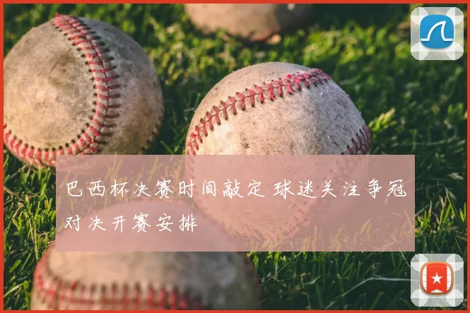 巴西杯决赛时间敲定 球迷关注争冠对决开赛安排