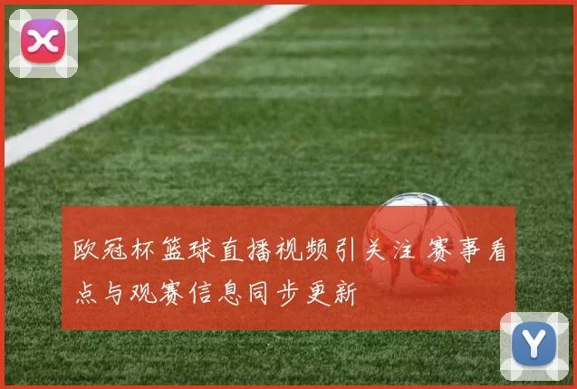 欧冠杯篮球直播视频引关注 赛事看点与观赛信息同步更新