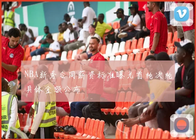 NBA新秀合同薪资标准曝光首轮次轮具体金额公布