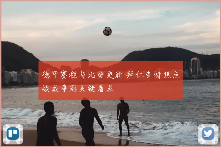 德甲赛程与比分更新 拜仁多特焦点战成争冠关键看点