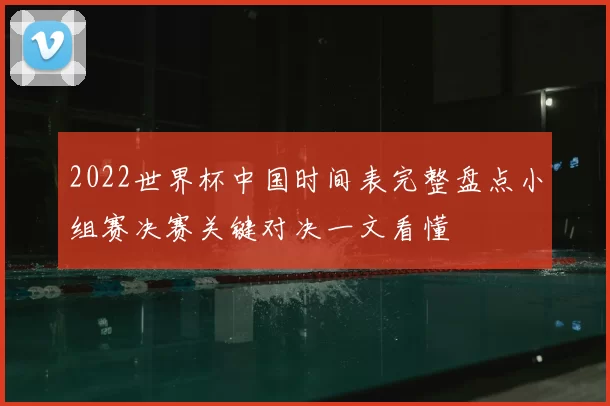 2022世界杯中国时间表完整盘点小组赛决赛关键对决一文看懂