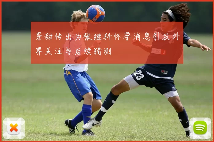 景甜传出为张继科怀孕消息引发外界关注与后续猜测