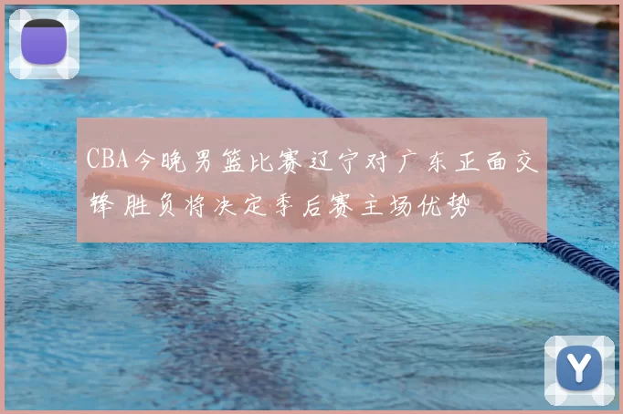 CBA今晚男篮比赛辽宁对广东正面交锋 胜负将决定季后赛主场优势