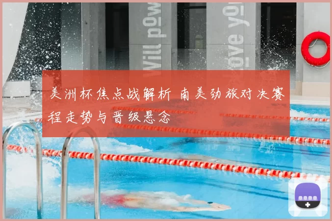 美洲杯焦点战解析 南美劲旅对决赛程走势与晋级悬念