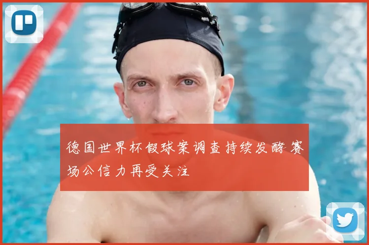德国世界杯假球案调查持续发酵 赛场公信力再受关注