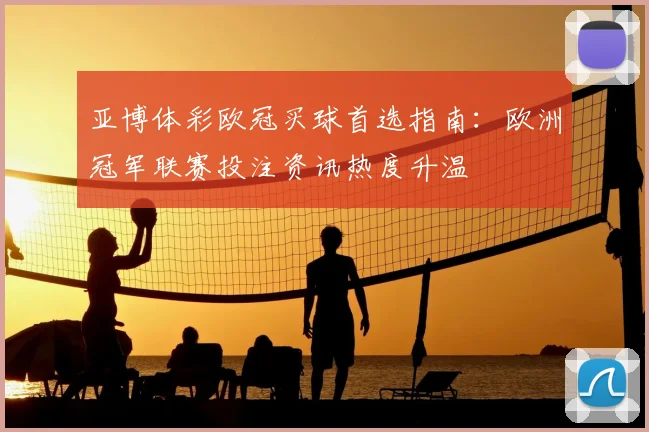 亚博体彩欧冠买球首选指南:欧洲冠军联赛投注资讯热度升温