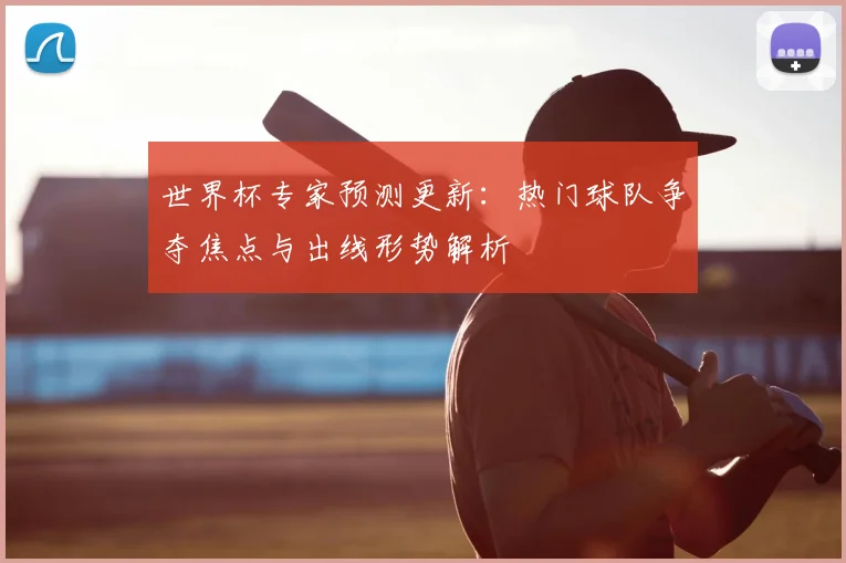 世界杯专家预测更新:热门球队争夺焦点与出线形势解析