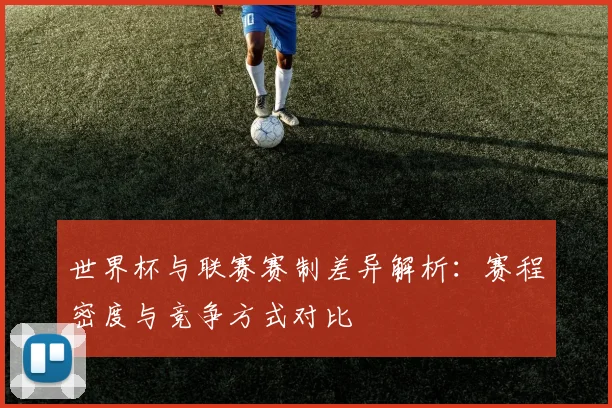 世界杯与联赛赛制差异解析：赛程密度与竞争方式对比