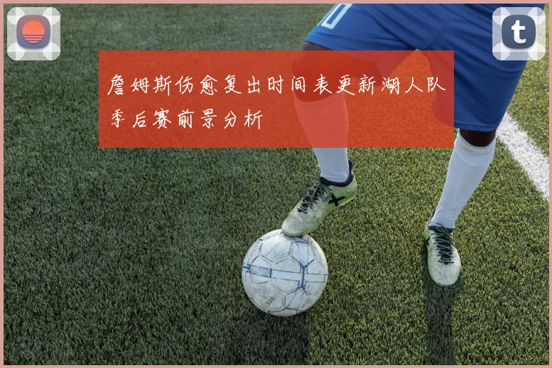 詹姆斯伤愈复出时间表更新湖人队季后赛前景分析