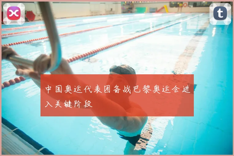中国奥运代表团备战巴黎奥运会进入关键阶段