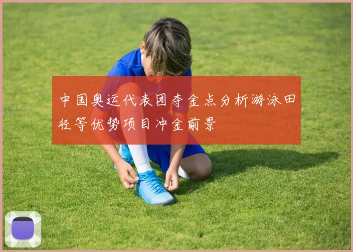 中国奥运代表团夺金点分析游泳田径等优势项目冲金前景