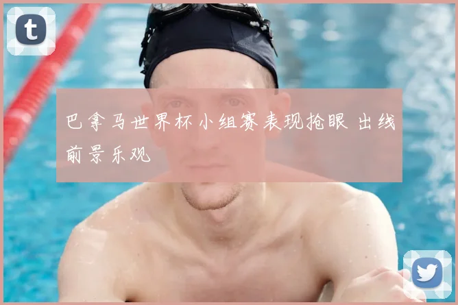 巴拿马世界杯小组赛表现抢眼 出线前景乐观