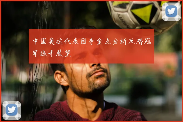 中国奥运代表团夺金点分析及潜冠军选手展望