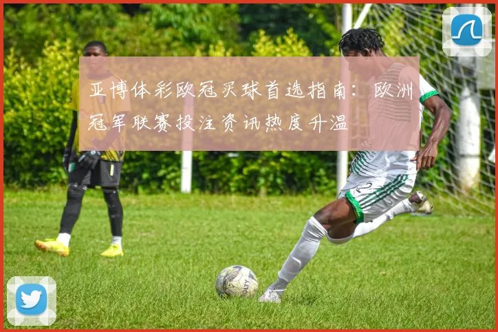亚博体彩欧冠买球首选指南:欧洲冠军联赛投注资讯热度升温