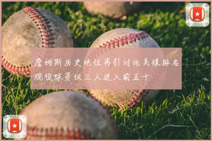 詹姆斯历史地位再引讨论美媒排名现役球员仅三人进入前五十