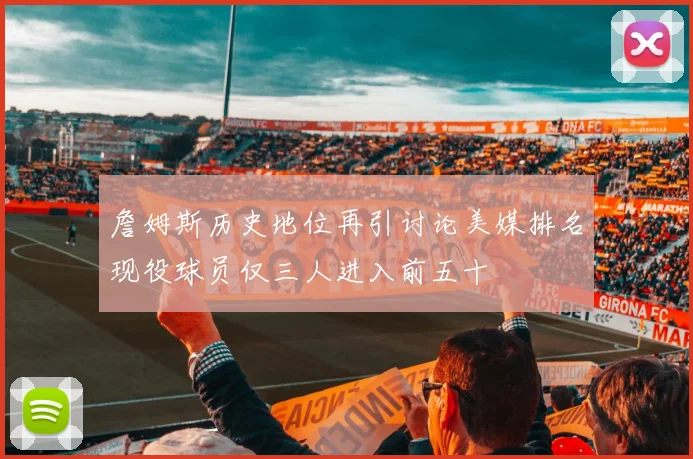 詹姆斯历史地位再引讨论美媒排名现役球员仅三人进入前五十