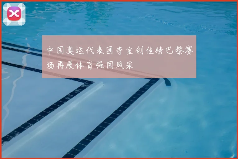 中国奥运代表团夺金创佳绩巴黎赛场再展体育强国风采