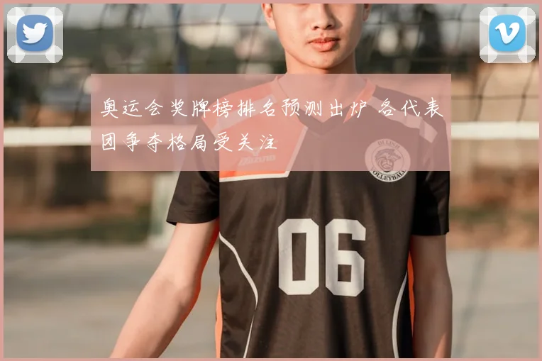 奥运会奖牌榜排名预测出炉 各代表团争夺格局受关注