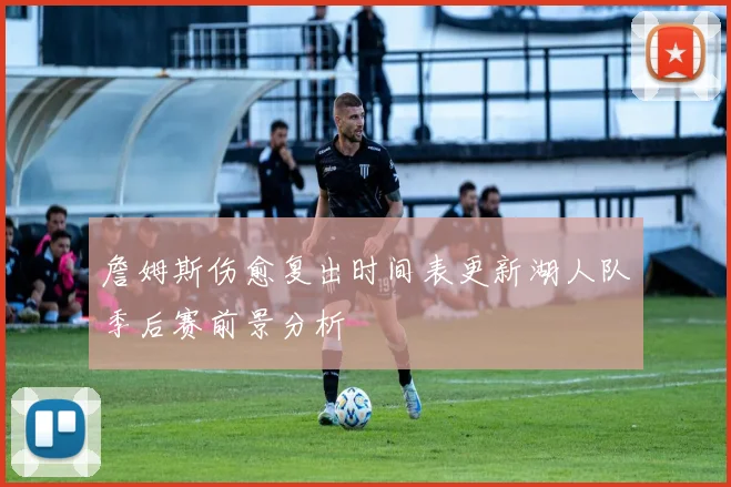 詹姆斯伤愈复出时间表更新湖人队季后赛前景分析