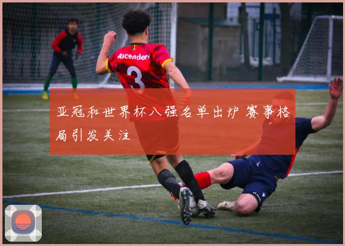 亚冠和世界杯八强名单出炉 赛事格局引发关注