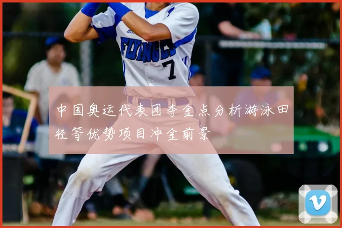 中国奥运代表团夺金点分析游泳田径等优势项目冲金前景