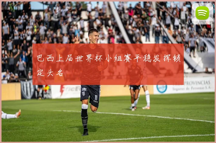 巴西上届世界杯小组赛平稳发挥锁定头名