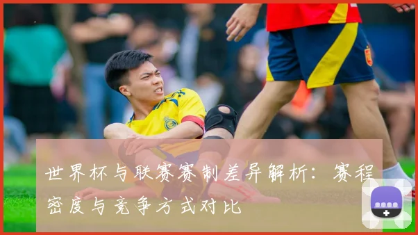 世界杯与联赛赛制差异解析：赛程密度与竞争方式对比