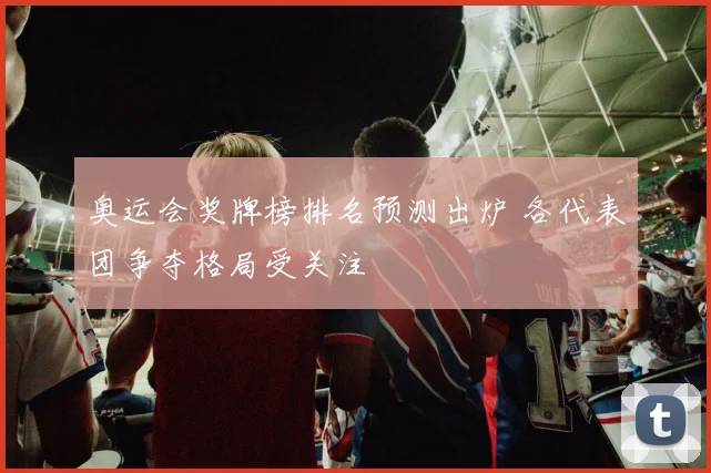 奥运会奖牌榜排名预测出炉 各代表团争夺格局受关注