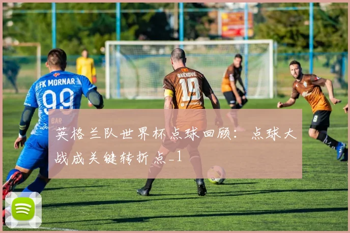 英格兰队世界杯点球回顾:点球大战成关键转折点_1