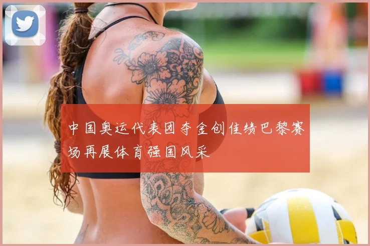 中国奥运代表团夺金创佳绩巴黎赛场再展体育强国风采